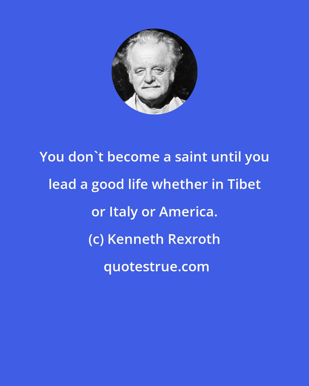 Kenneth Rexroth: You don't become a saint until you lead a good life whether in Tibet or Italy or America.