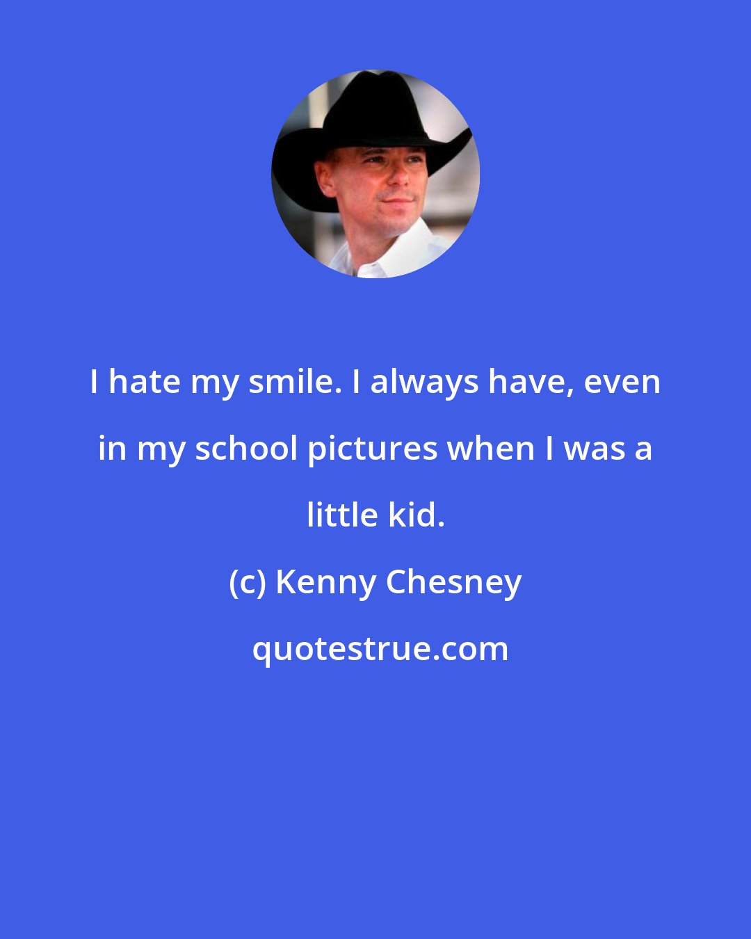 Kenny Chesney: I hate my smile. I always have, even in my school pictures when I was a little kid.