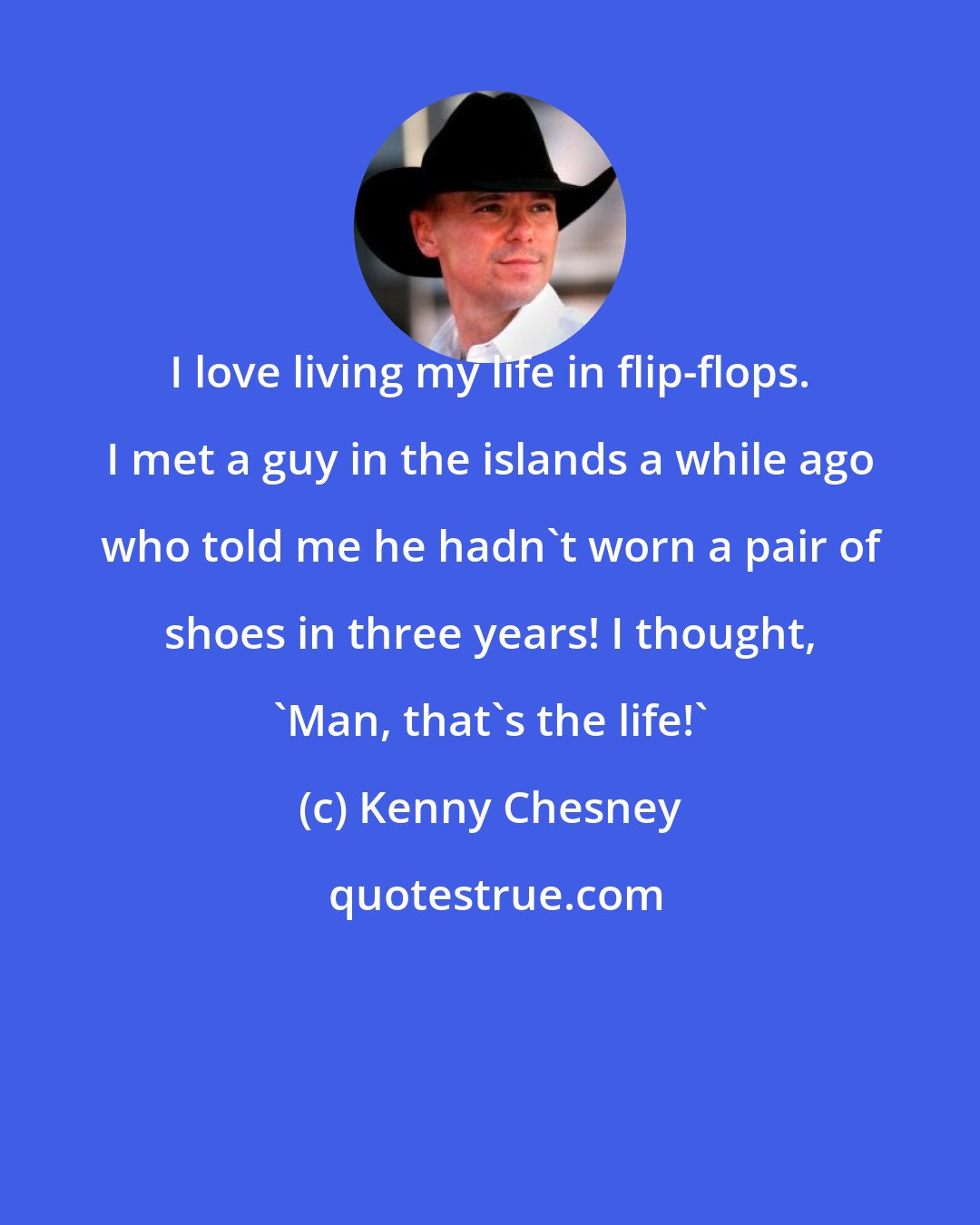 Kenny Chesney: I love living my life in flip-flops. I met a guy in the islands a while ago who told me he hadn't worn a pair of shoes in three years! I thought, 'Man, that's the life!'