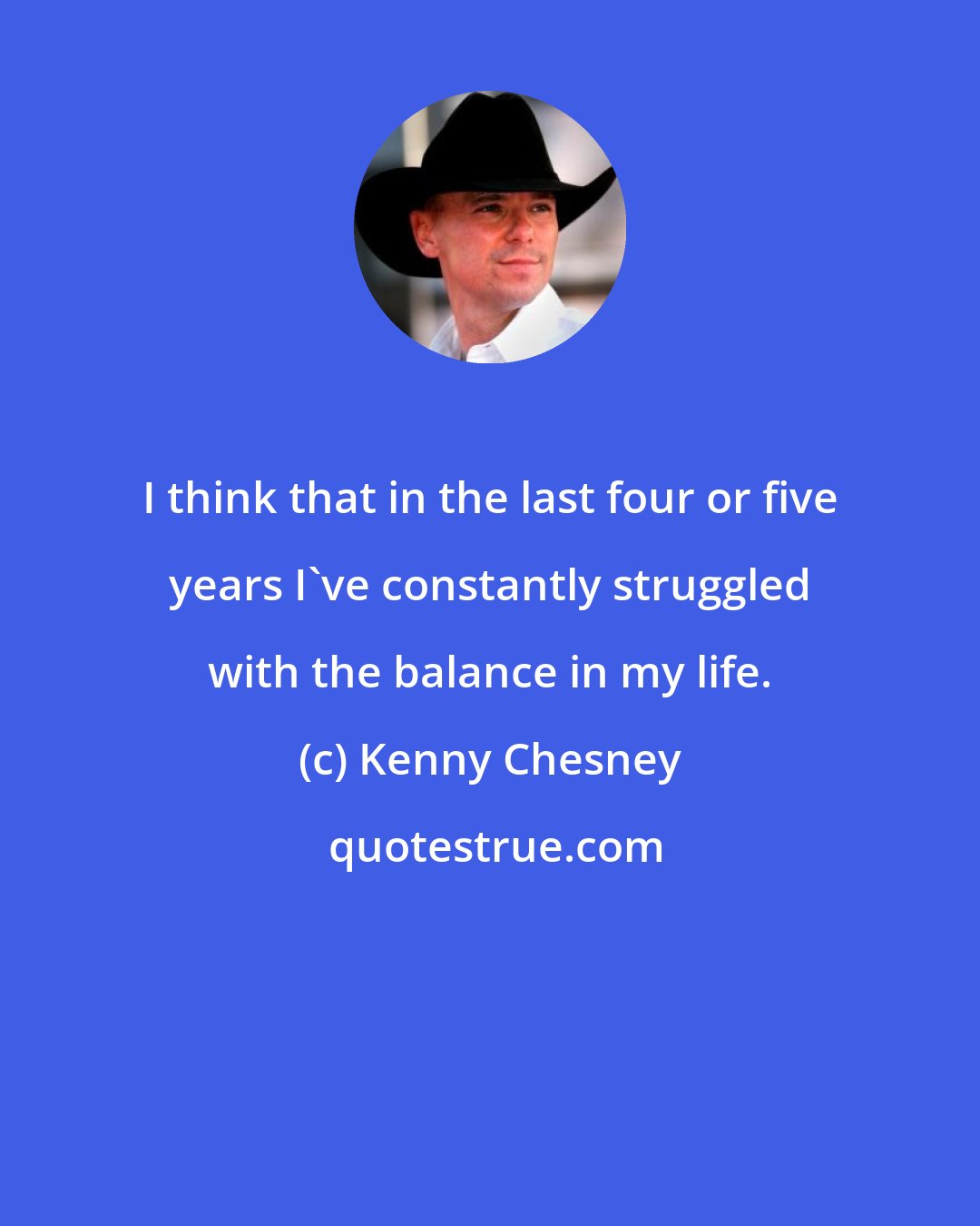 Kenny Chesney: I think that in the last four or five years I've constantly struggled with the balance in my life.