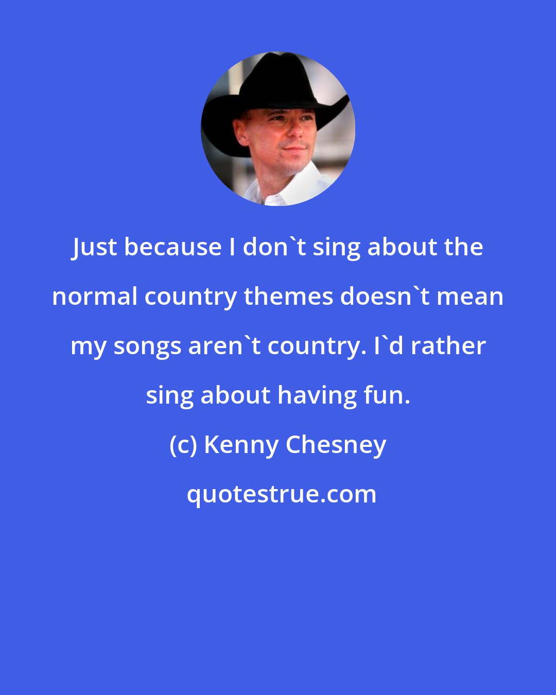 Kenny Chesney: Just because I don't sing about the normal country themes doesn't mean my songs aren't country. I'd rather sing about having fun.