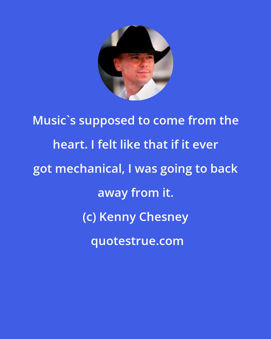 Kenny Chesney: Music's supposed to come from the heart. I felt like that if it ever got mechanical, I was going to back away from it.