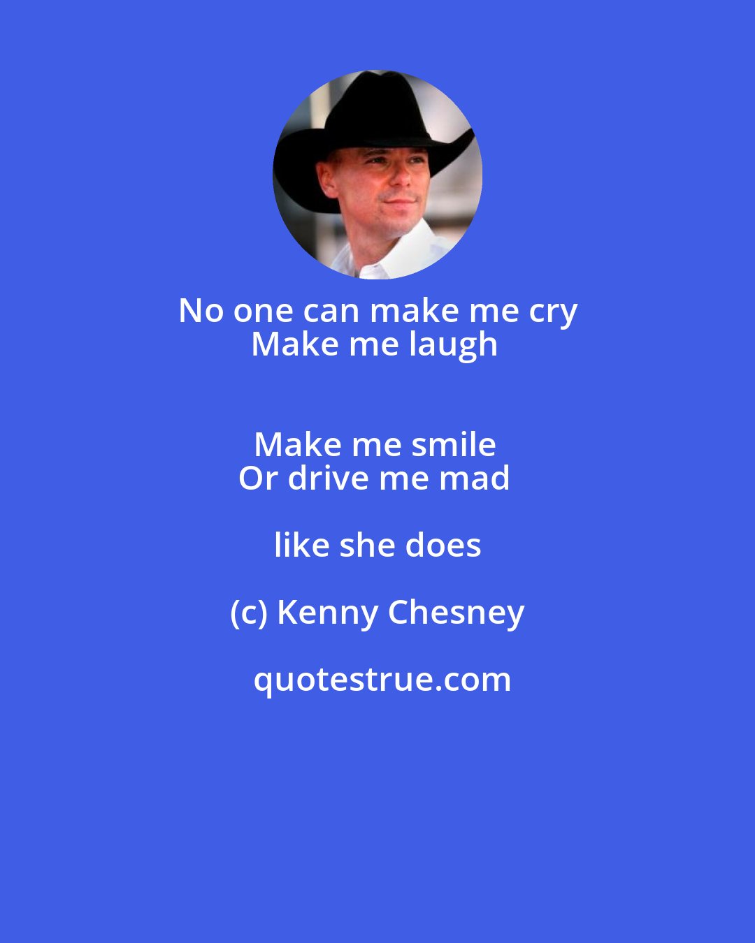 Kenny Chesney: No one can make me cry 
Make me laugh 
Make me smile 
Or drive me mad like she does