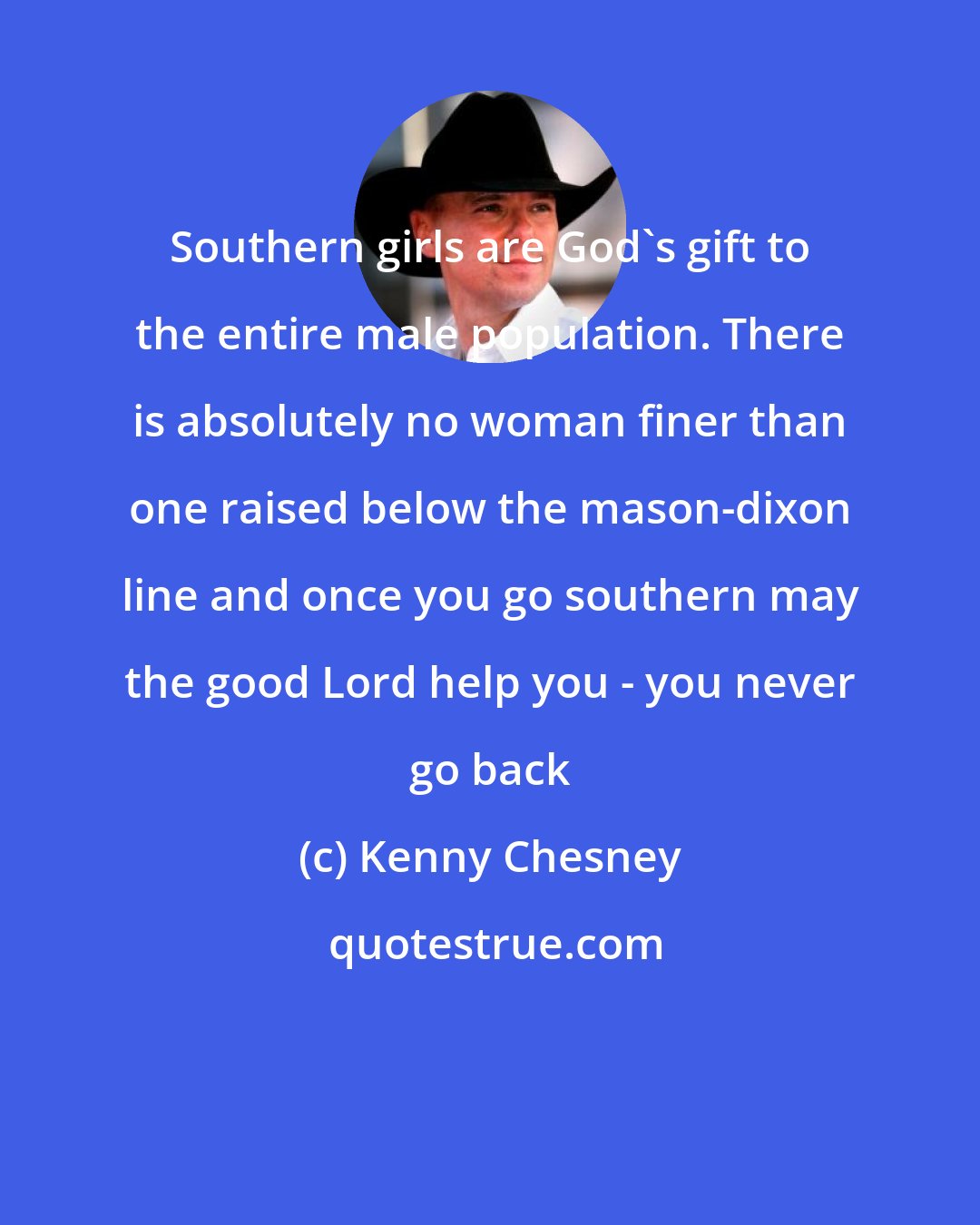 Kenny Chesney: Southern girls are God's gift to the entire male population. There is absolutely no woman finer than one raised below the mason-dixon line and once you go southern may the good Lord help you - you never go back