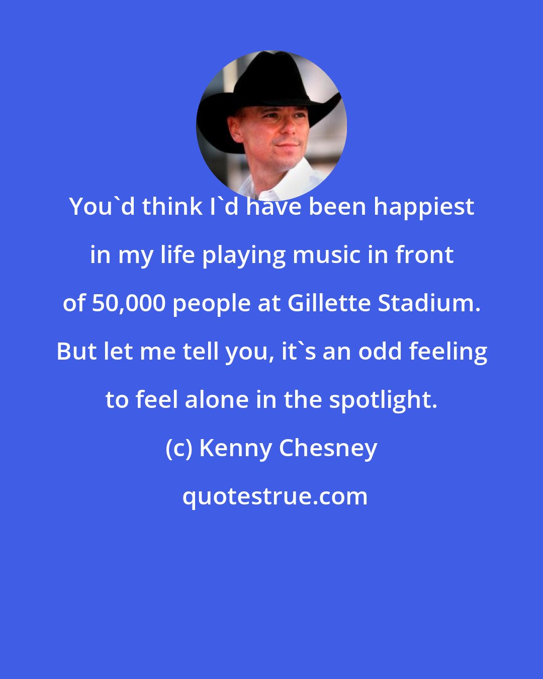 Kenny Chesney: You'd think I'd have been happiest in my life playing music in front of 50,000 people at Gillette Stadium. But let me tell you, it's an odd feeling to feel alone in the spotlight.