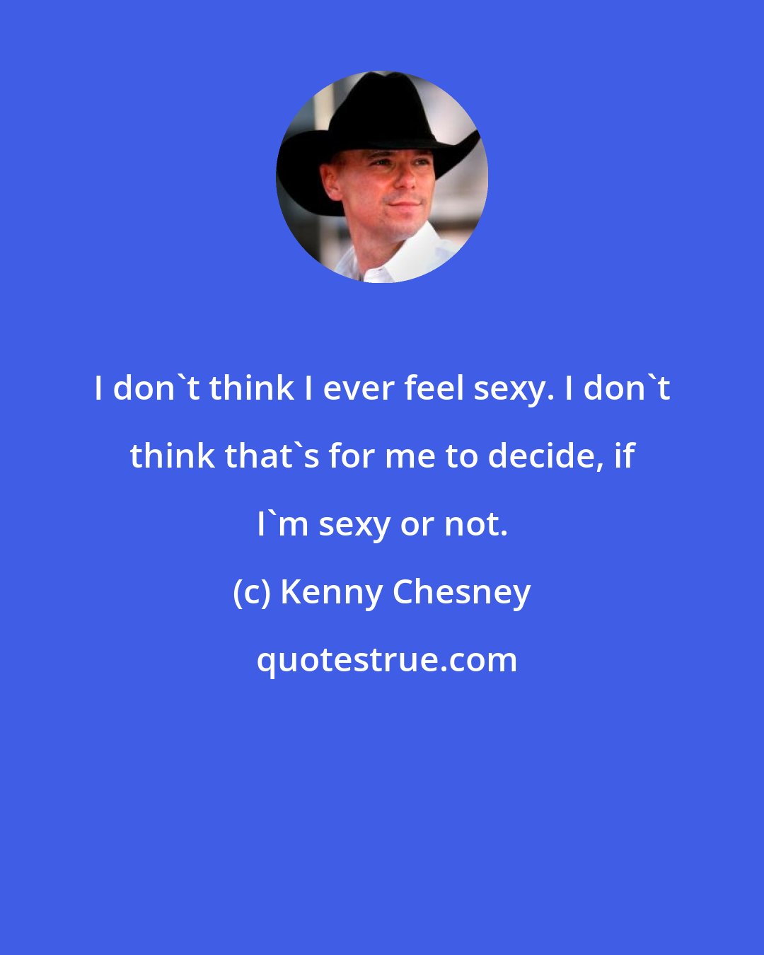 Kenny Chesney: I don't think I ever feel sexy. I don't think that's for me to decide, if I'm sexy or not.