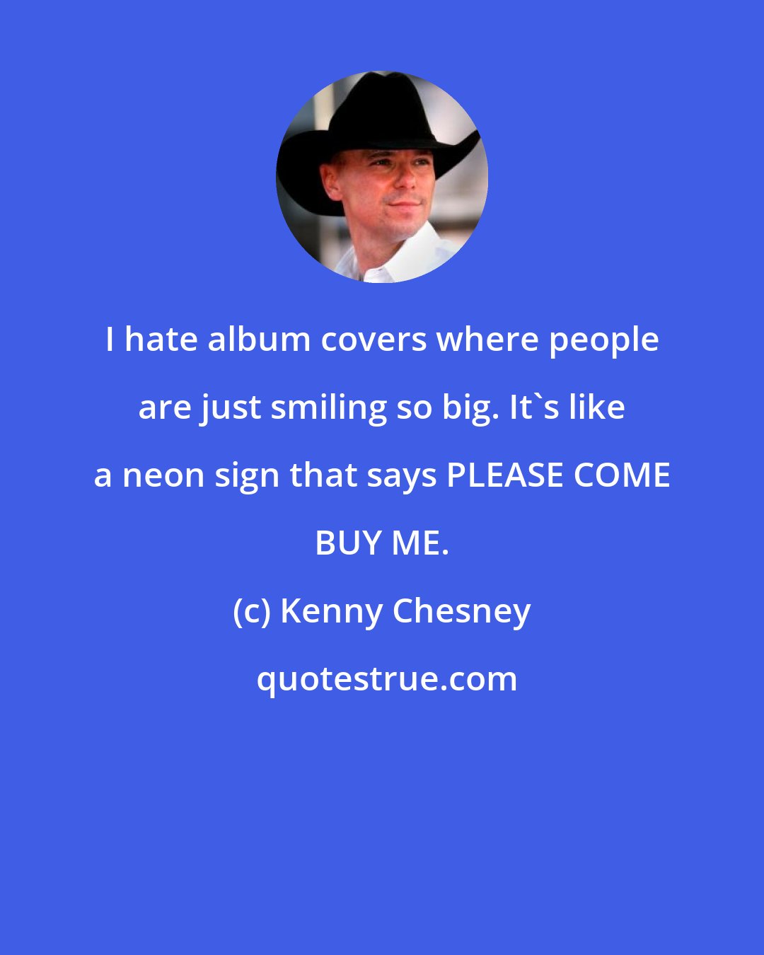 Kenny Chesney: I hate album covers where people are just smiling so big. It's like a neon sign that says PLEASE COME BUY ME.