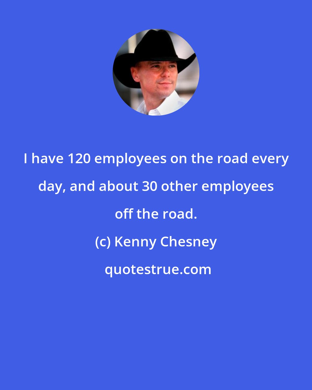 Kenny Chesney: I have 120 employees on the road every day, and about 30 other employees off the road.