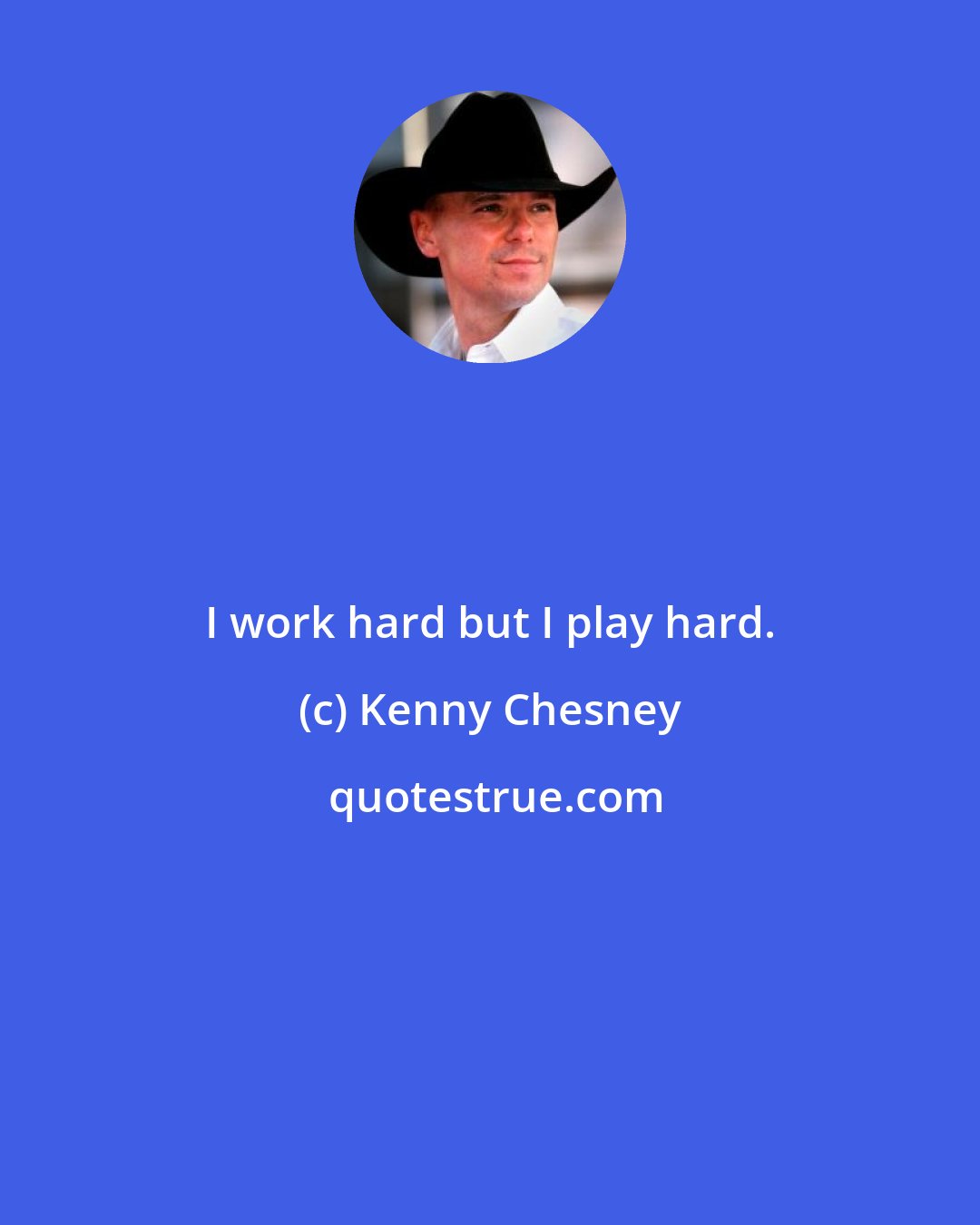 Kenny Chesney: I work hard but I play hard.