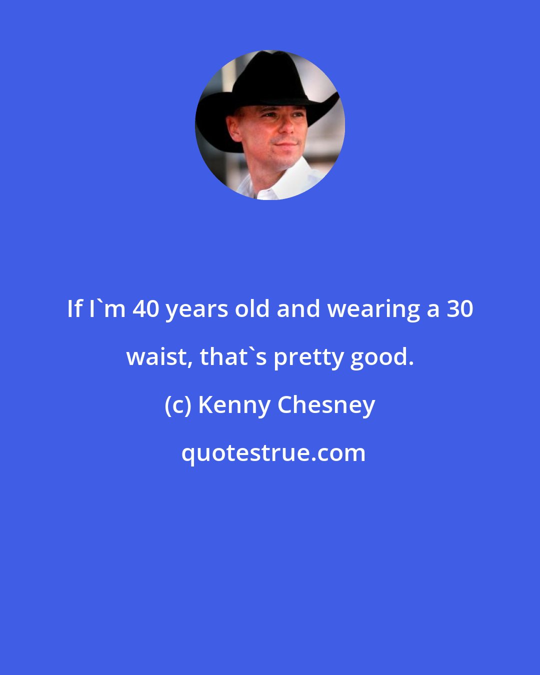 Kenny Chesney: If I'm 40 years old and wearing a 30 waist, that's pretty good.