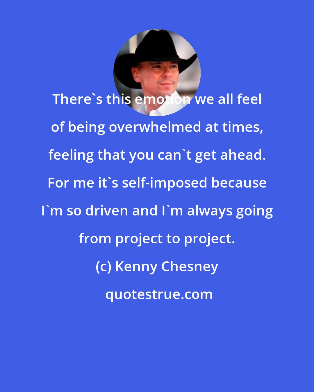 Kenny Chesney: There's this emotion we all feel of being overwhelmed at times, feeling that you can't get ahead. For me it's self-imposed because I'm so driven and I'm always going from project to project.