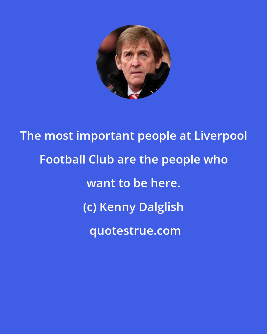 Kenny Dalglish: The most important people at Liverpool Football Club are the people who want to be here.