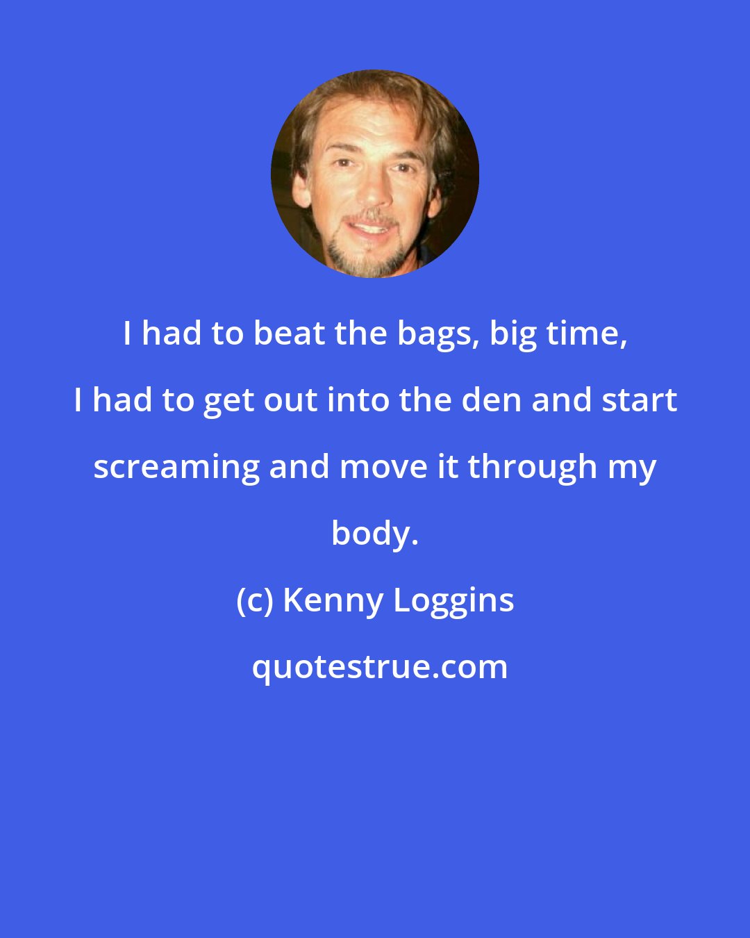 Kenny Loggins: I had to beat the bags, big time, I had to get out into the den and start screaming and move it through my body.