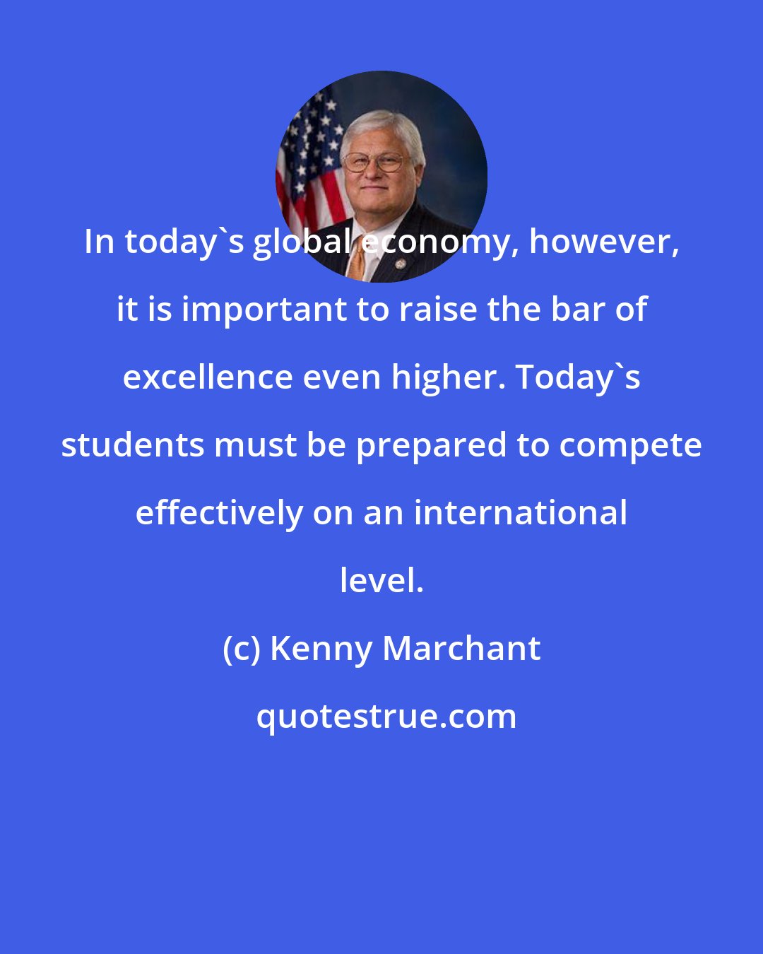 Kenny Marchant: In today's global economy, however, it is important to raise the bar of excellence even higher. Today's students must be prepared to compete effectively on an international level.