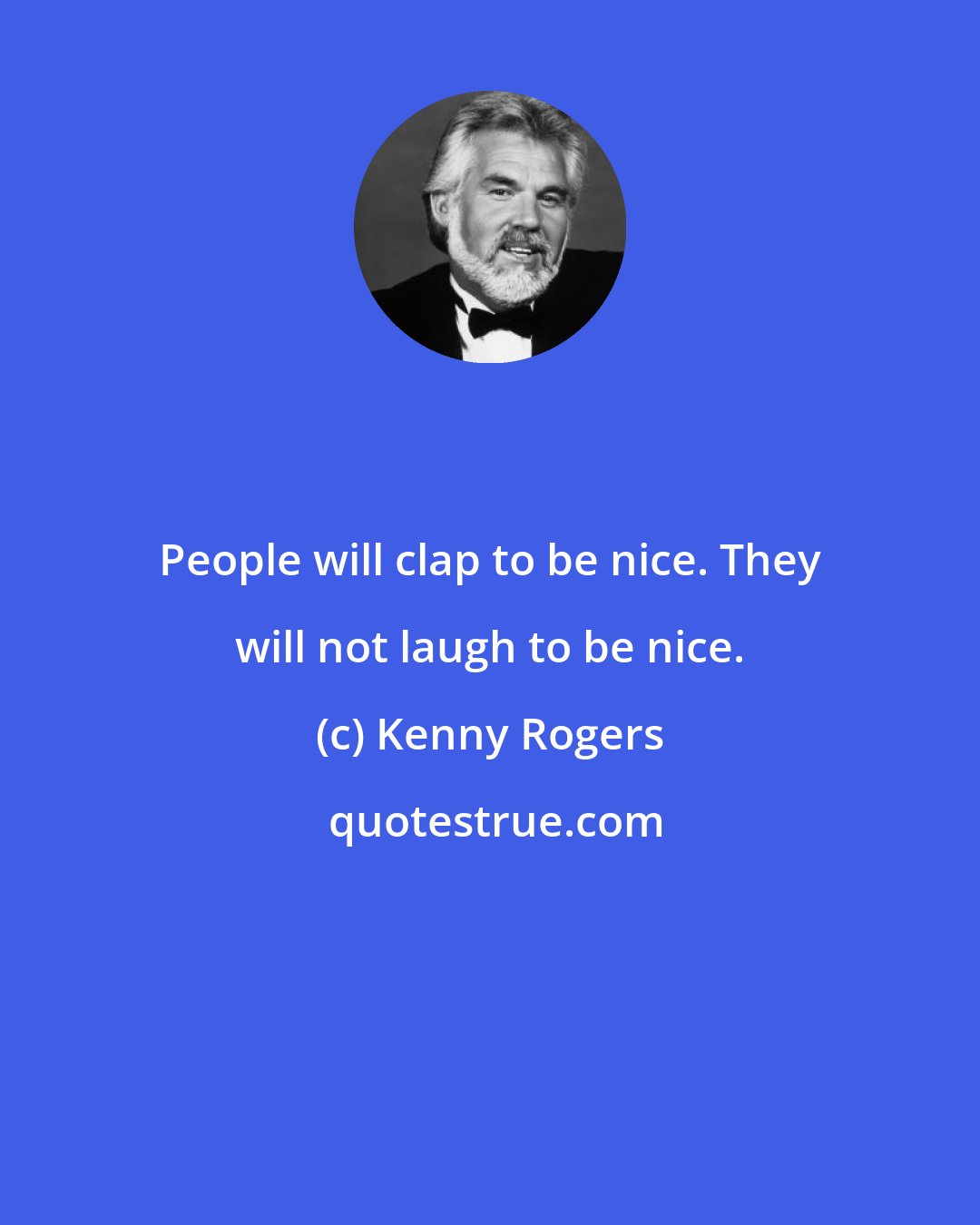 Kenny Rogers: People will clap to be nice. They will not laugh to be nice.