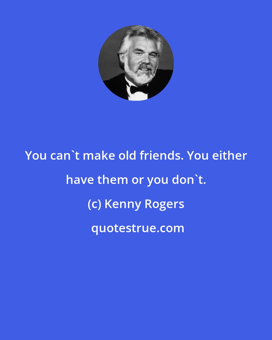 Kenny Rogers: You can't make old friends. You either have them or you don't.