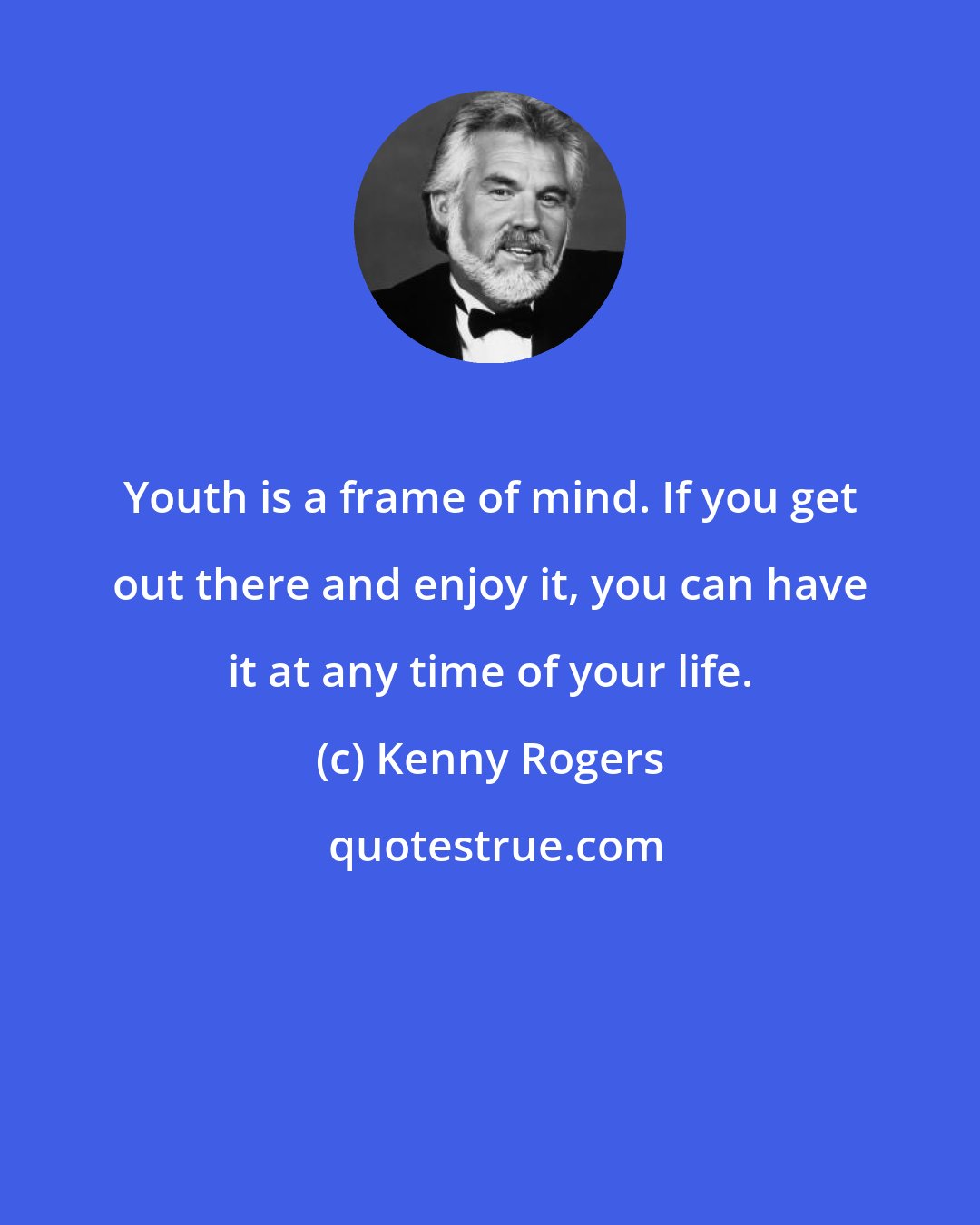 Kenny Rogers: Youth is a frame of mind. If you get out there and enjoy it, you can have it at any time of your life.