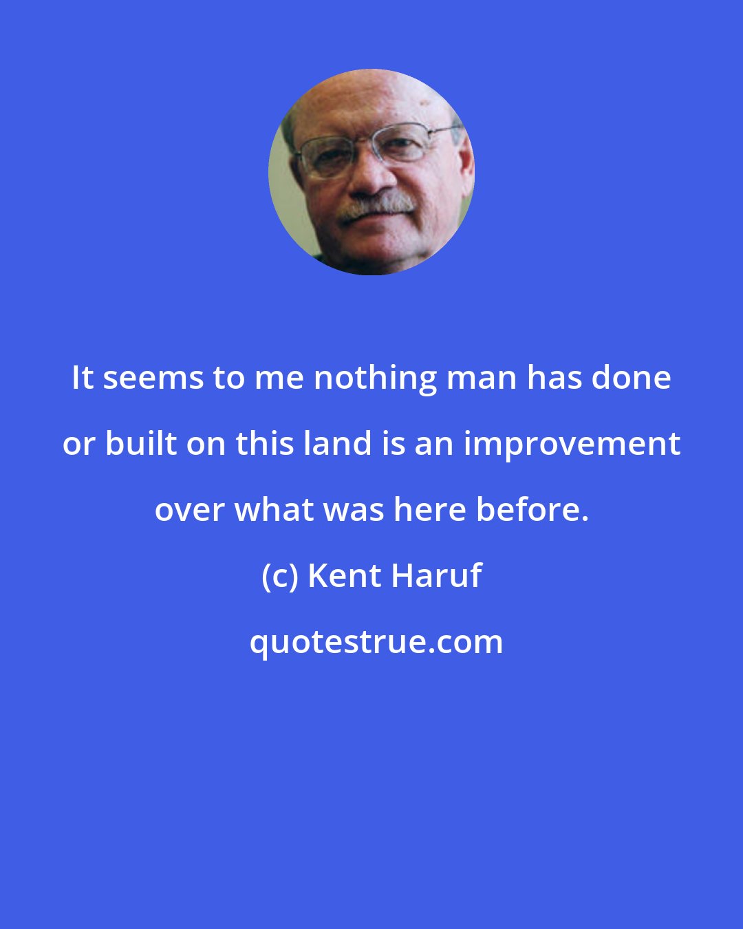 Kent Haruf: It seems to me nothing man has done or built on this land is an improvement over what was here before.