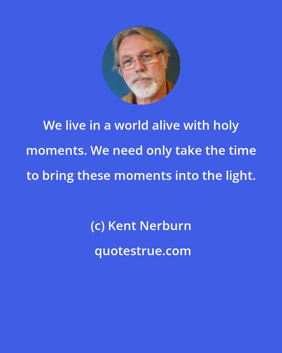 Kent Nerburn: We live in a world alive with holy moments. We need only take the time to bring these moments into the light.