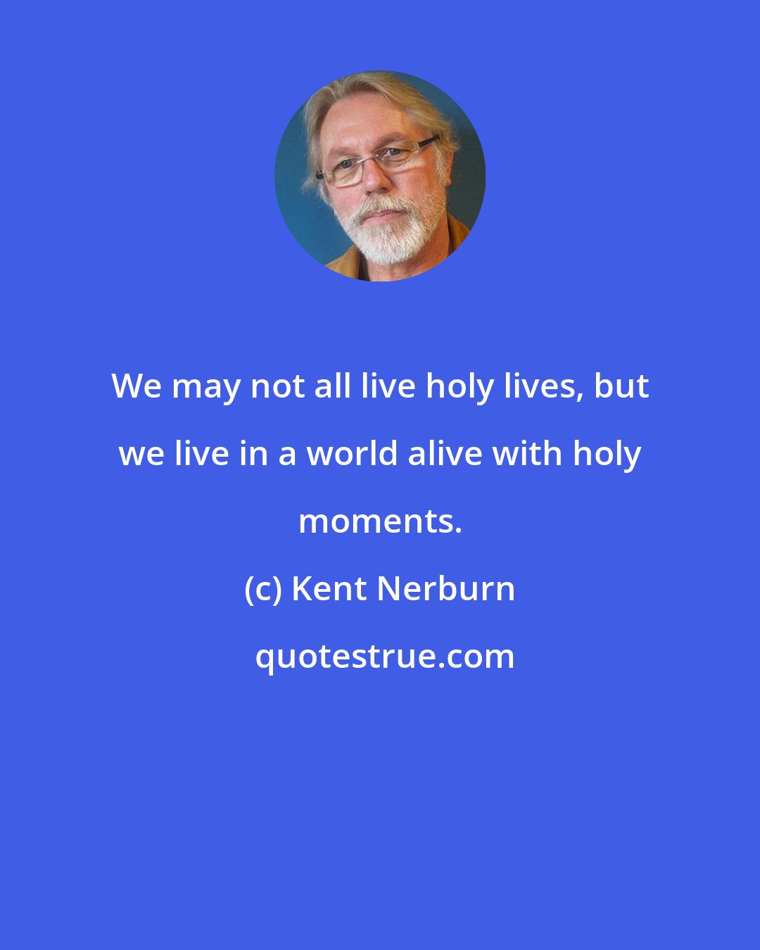 Kent Nerburn: We may not all live holy lives, but we live in a world alive with holy moments.