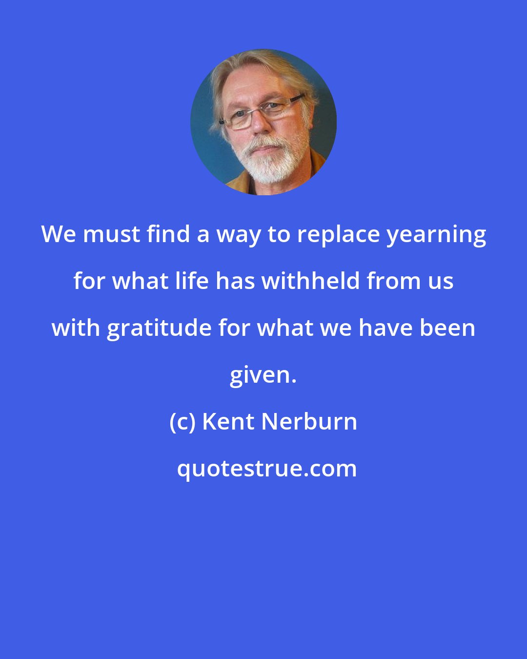 Kent Nerburn: We must find a way to replace yearning for what life has withheld from us with gratitude for what we have been given.