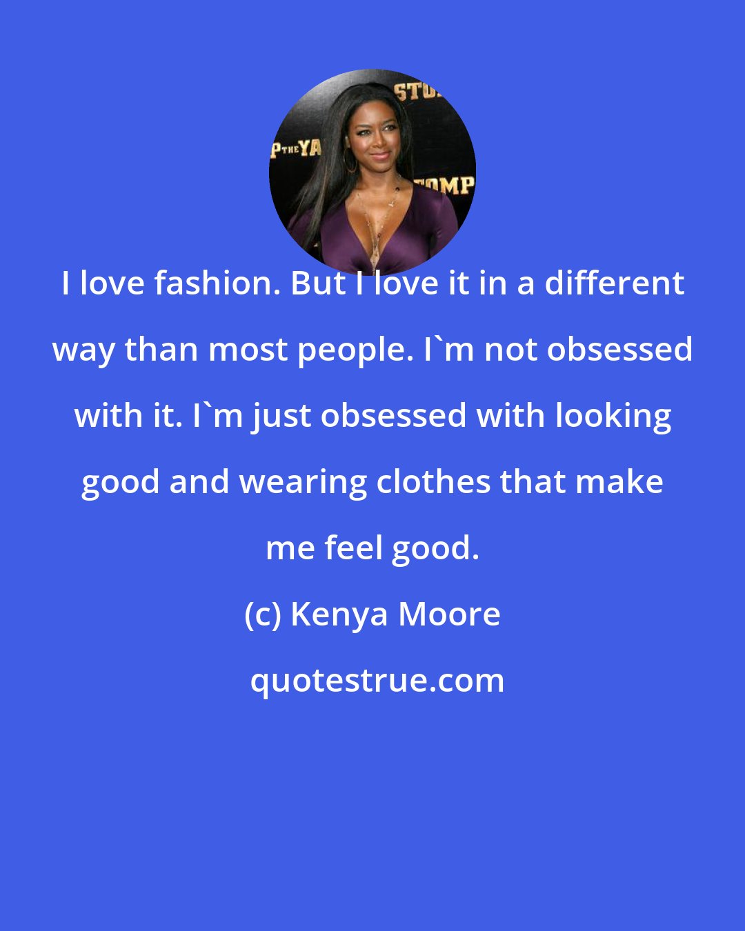 Kenya Moore: I love fashion. But I love it in a different way than most people. I'm not obsessed with it. I'm just obsessed with looking good and wearing clothes that make me feel good.