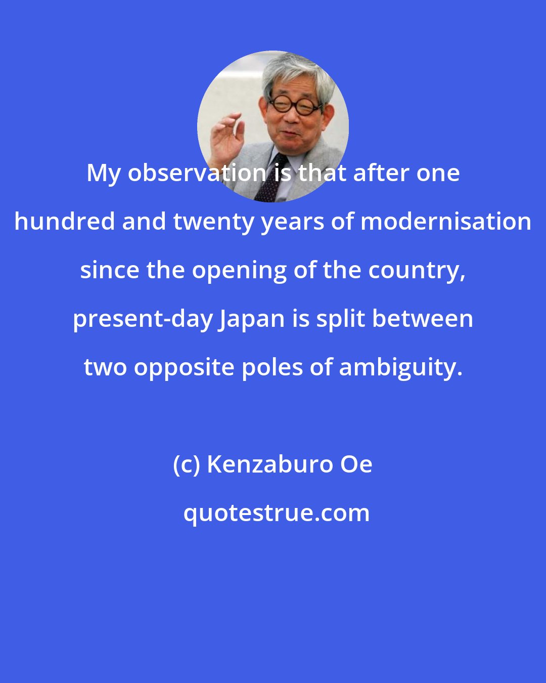 Kenzaburo Oe: My observation is that after one hundred and twenty years of modernisation since the opening of the country, present-day Japan is split between two opposite poles of ambiguity.