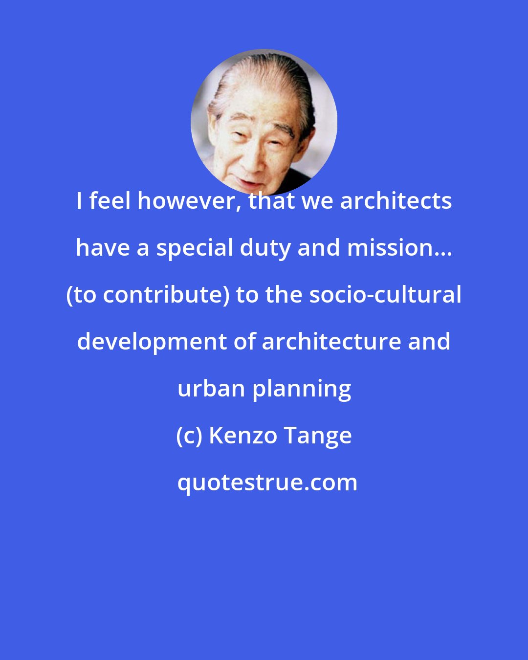 Kenzo Tange: I feel however, that we architects have a special duty and mission... (to contribute) to the socio-cultural development of architecture and urban planning