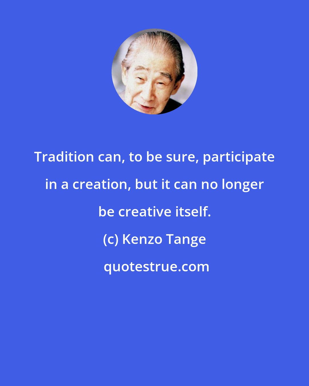 Kenzo Tange: Tradition can, to be sure, participate in a creation, but it can no longer be creative itself.