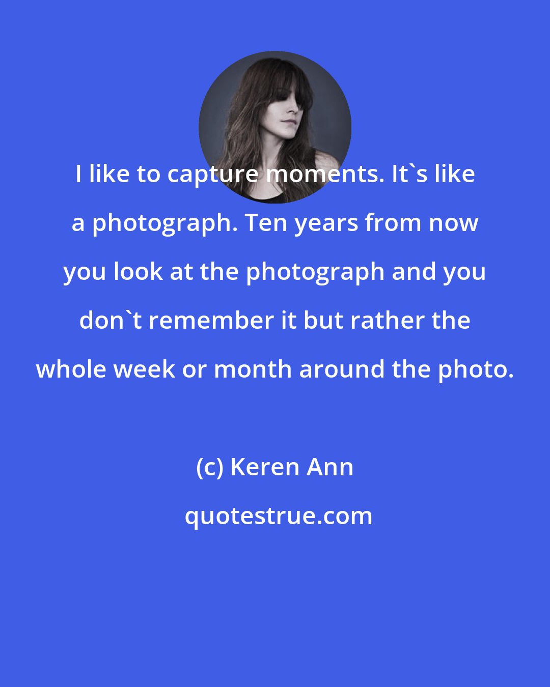 Keren Ann: I like to capture moments. It's like a photograph. Ten years from now you look at the photograph and you don't remember it but rather the whole week or month around the photo.