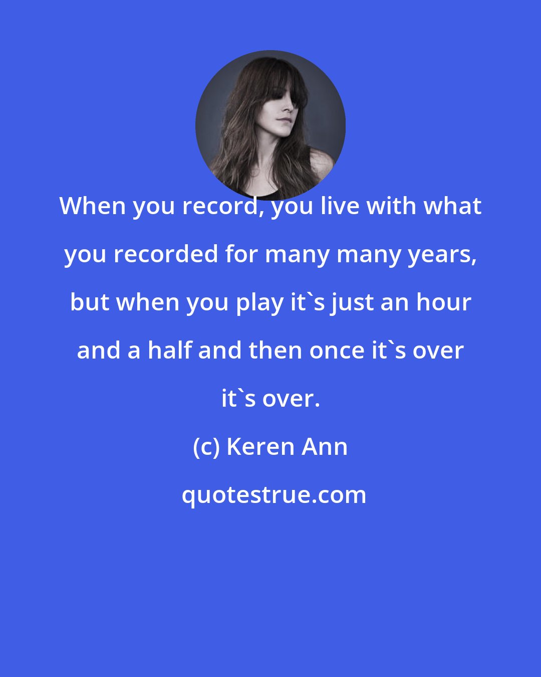 Keren Ann: When you record, you live with what you recorded for many many years, but when you play it's just an hour and a half and then once it's over it's over.