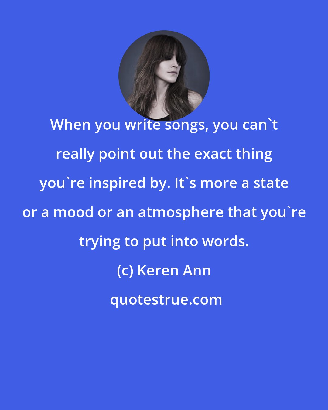 Keren Ann: When you write songs, you can't really point out the exact thing you're inspired by. It's more a state or a mood or an atmosphere that you're trying to put into words.