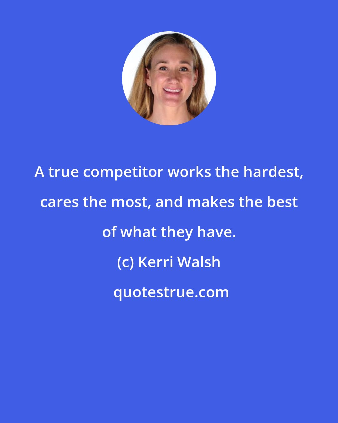 Kerri Walsh: A true competitor works the hardest, cares the most, and makes the best of what they have.