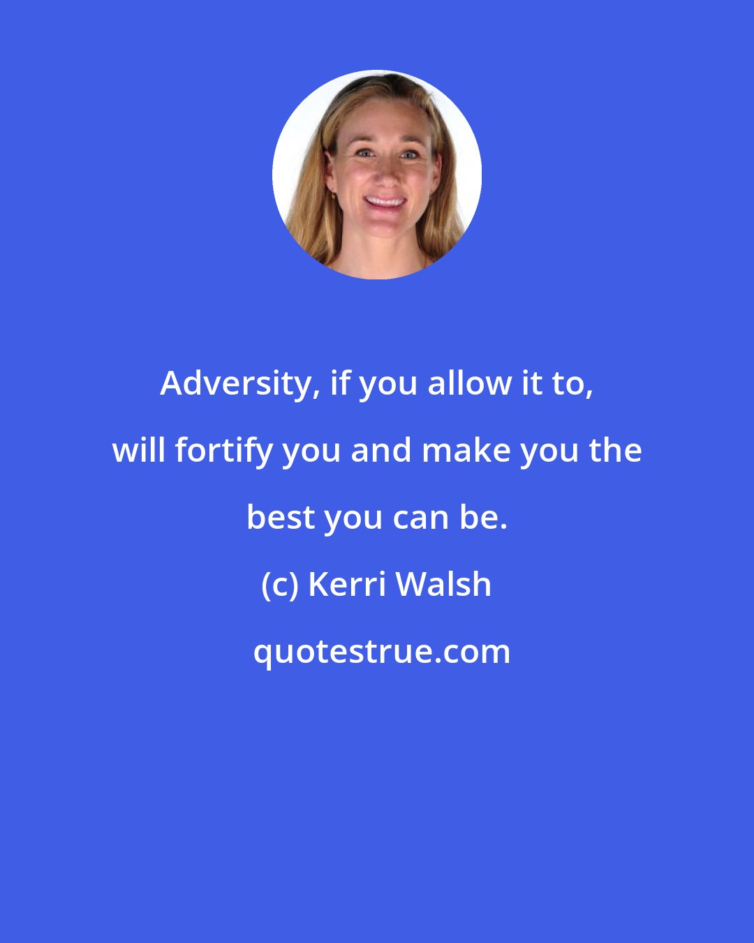 Kerri Walsh: Adversity, if you allow it to, will fortify you and make you the best you can be.