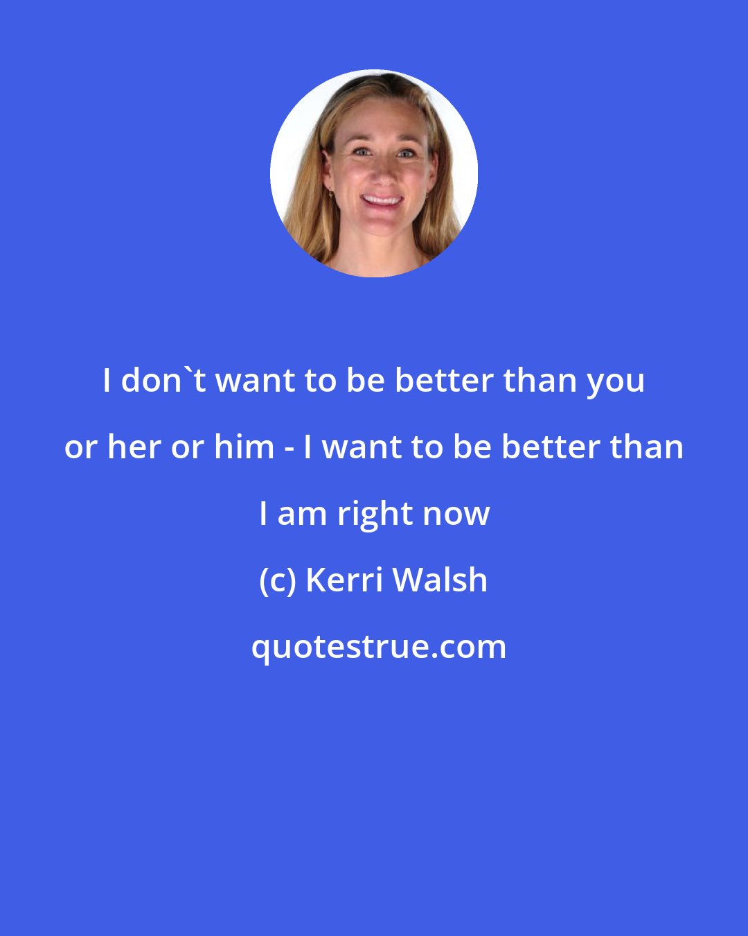 Kerri Walsh: I don't want to be better than you or her or him - I want to be better than I am right now