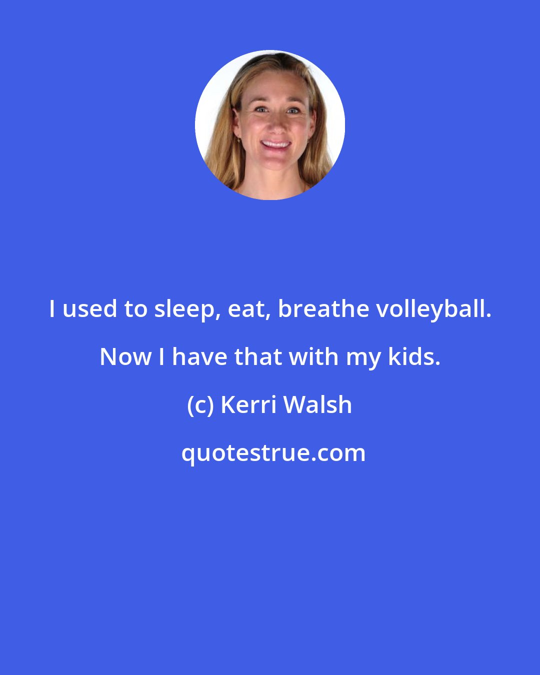 Kerri Walsh: I used to sleep, eat, breathe volleyball. Now I have that with my kids.