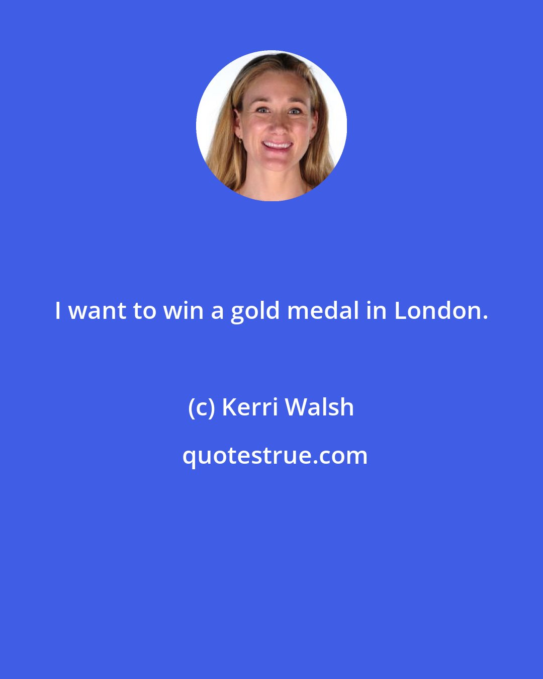 Kerri Walsh: I want to win a gold medal in London.