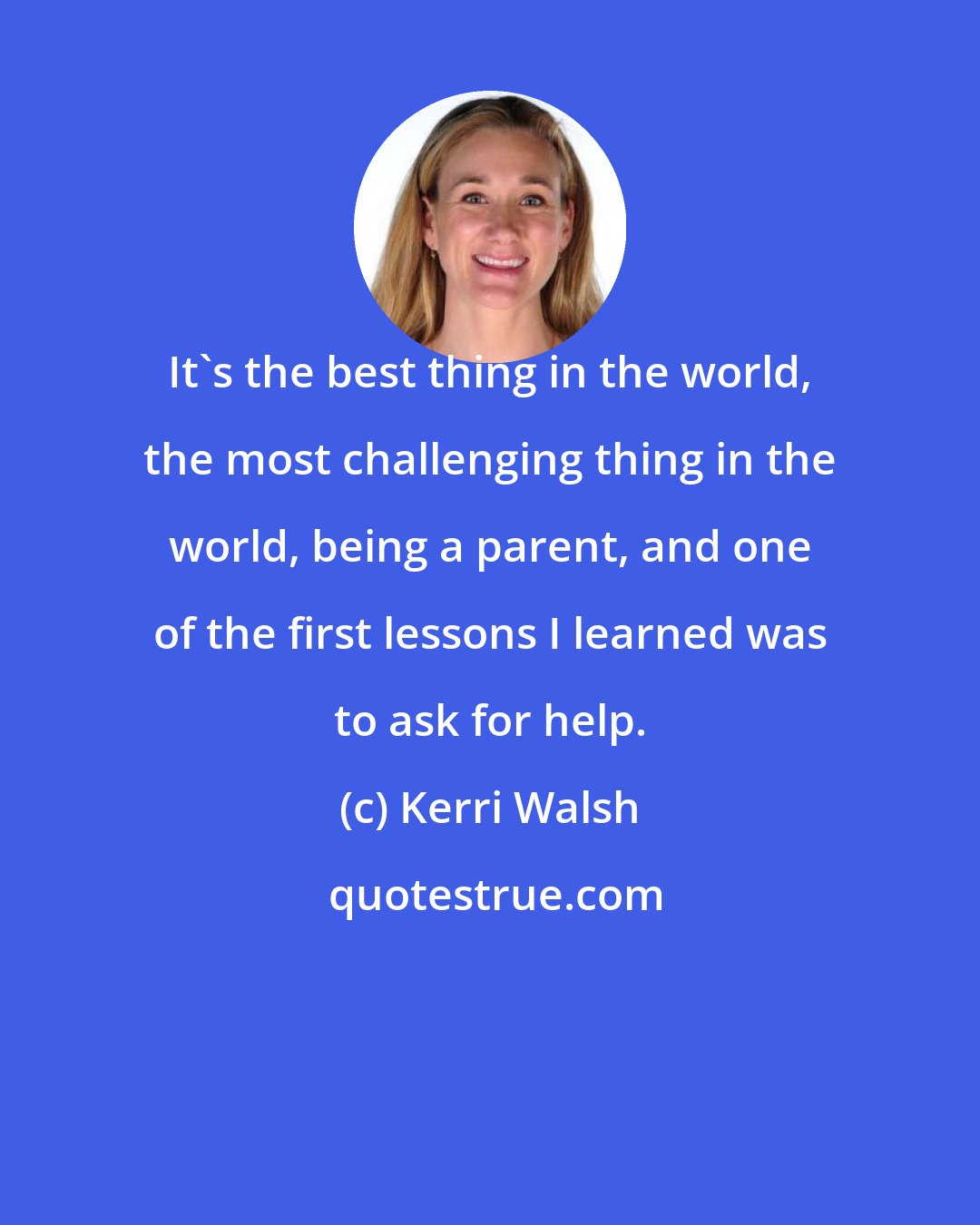 Kerri Walsh: It's the best thing in the world, the most challenging thing in the world, being a parent, and one of the first lessons I learned was to ask for help.