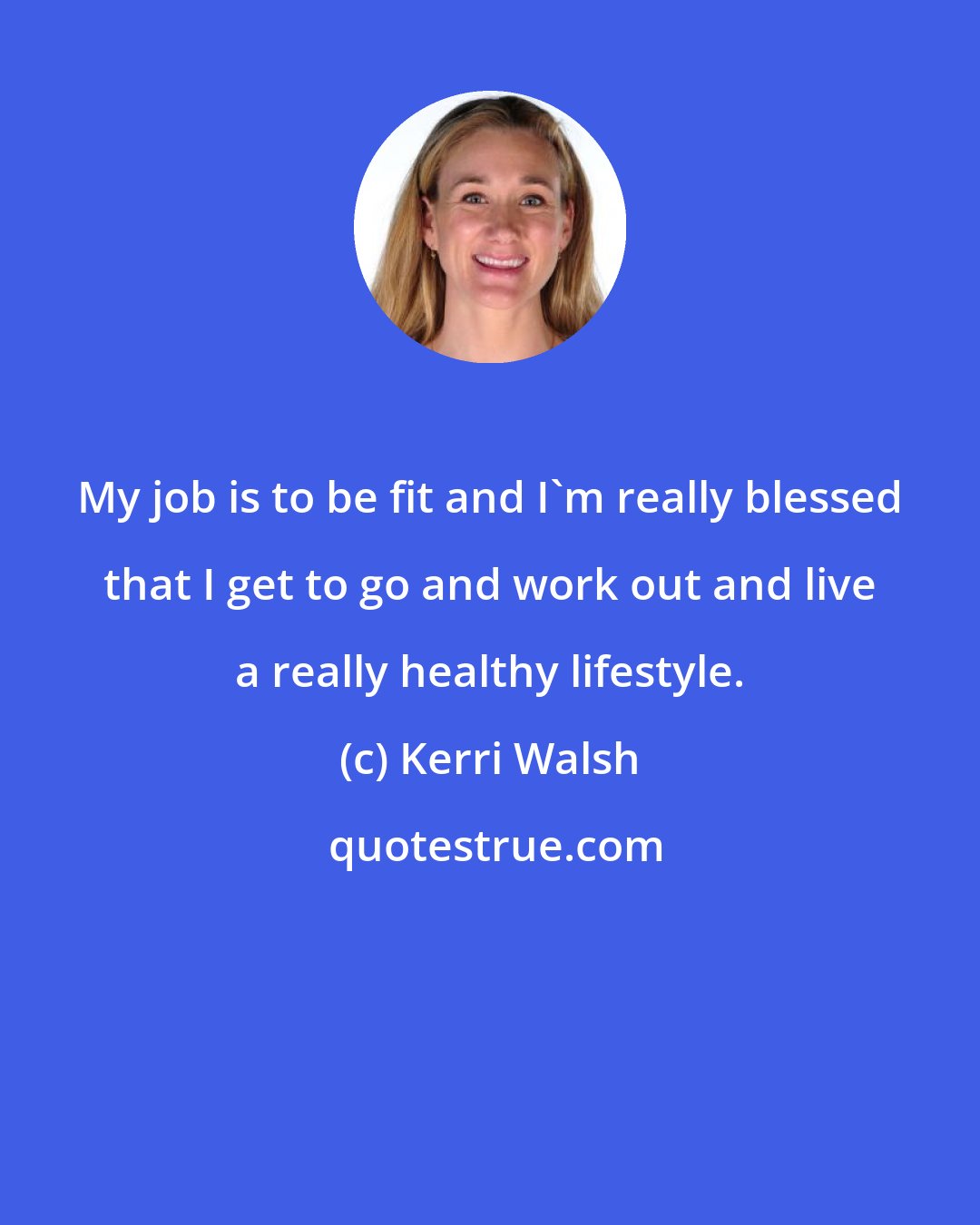 Kerri Walsh: My job is to be fit and I'm really blessed that I get to go and work out and live a really healthy lifestyle.