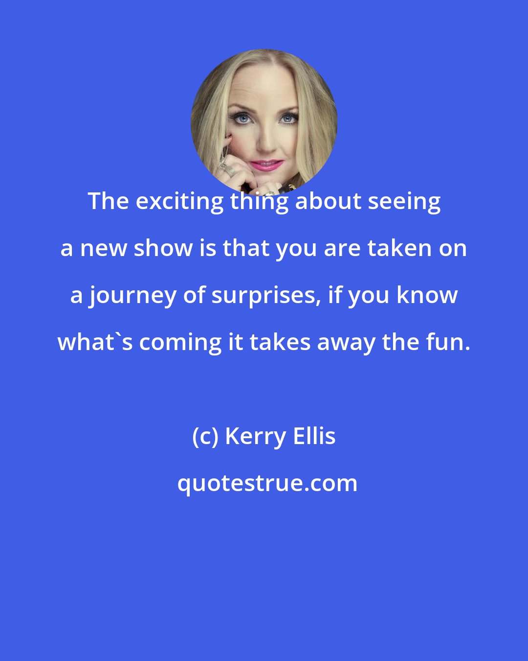 Kerry Ellis: The exciting thing about seeing a new show is that you are taken on a journey of surprises, if you know what's coming it takes away the fun.