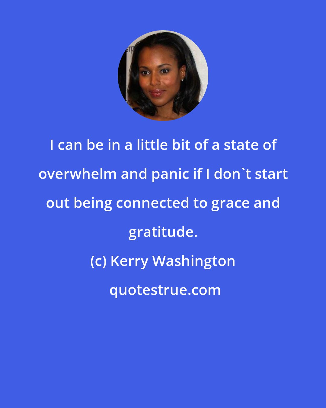 Kerry Washington: I can be in a little bit of a state of overwhelm and panic if I don't start out being connected to grace and gratitude.