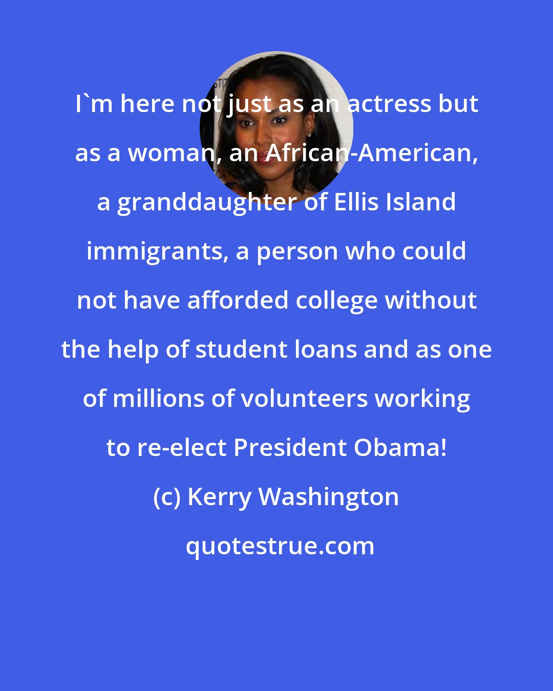 Kerry Washington: I'm here not just as an actress but as a woman, an African-American, a granddaughter of Ellis Island immigrants, a person who could not have afforded college without the help of student loans and as one of millions of volunteers working to re-elect President Obama!