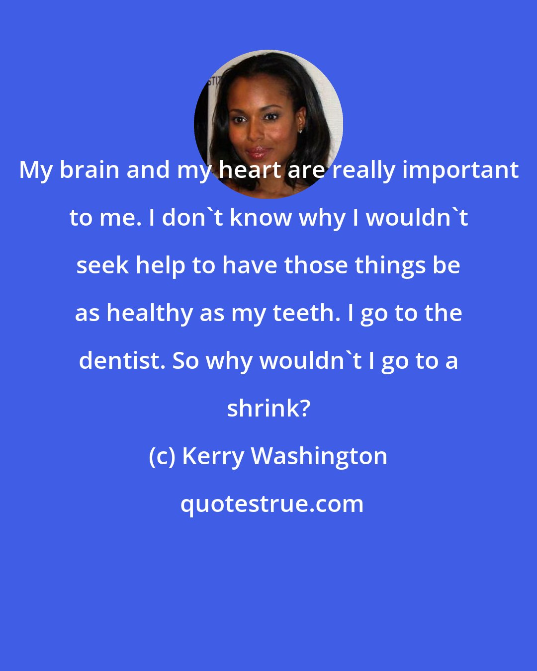 Kerry Washington: My brain and my heart are really important to me. I don't know why I wouldn't seek help to have those things be as healthy as my teeth. I go to the dentist. So why wouldn't I go to a shrink?