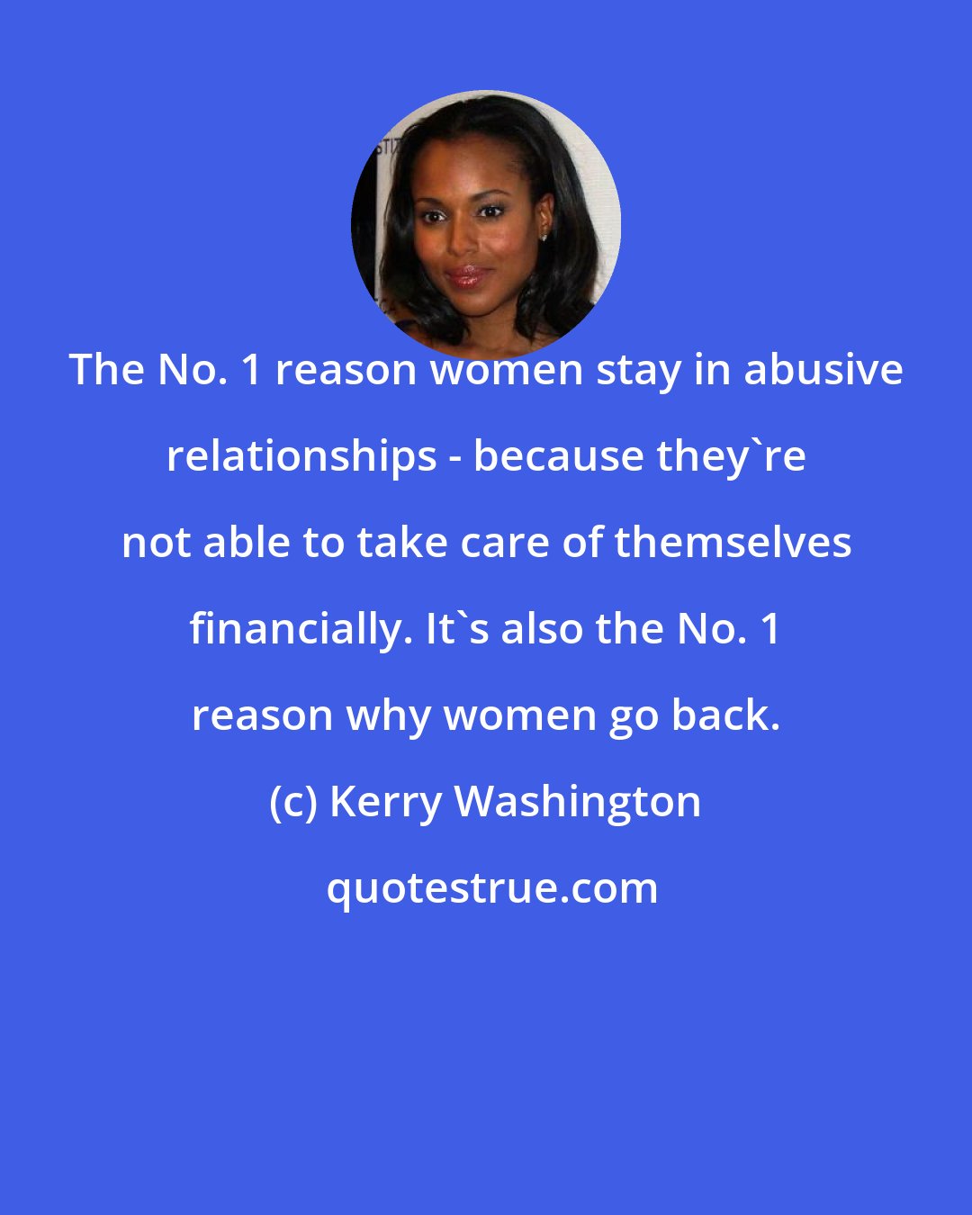 Kerry Washington: The No. 1 reason women stay in abusive relationships - because they're not able to take care of themselves financially. It's also the No. 1 reason why women go back.