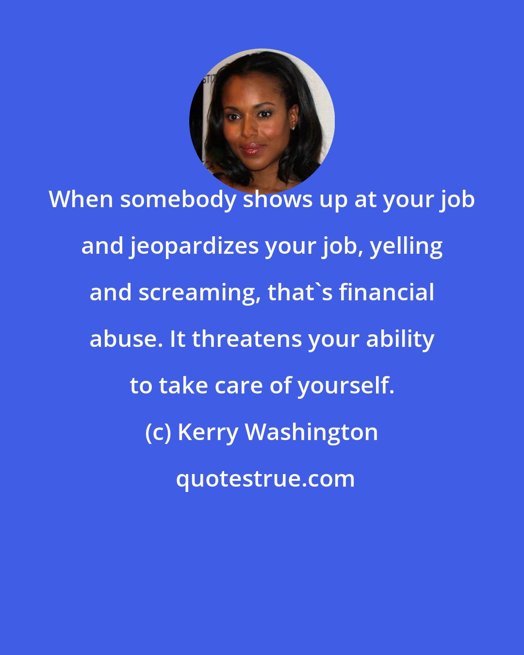 Kerry Washington: When somebody shows up at your job and jeopardizes your job, yelling and screaming, that's financial abuse. It threatens your ability to take care of yourself.