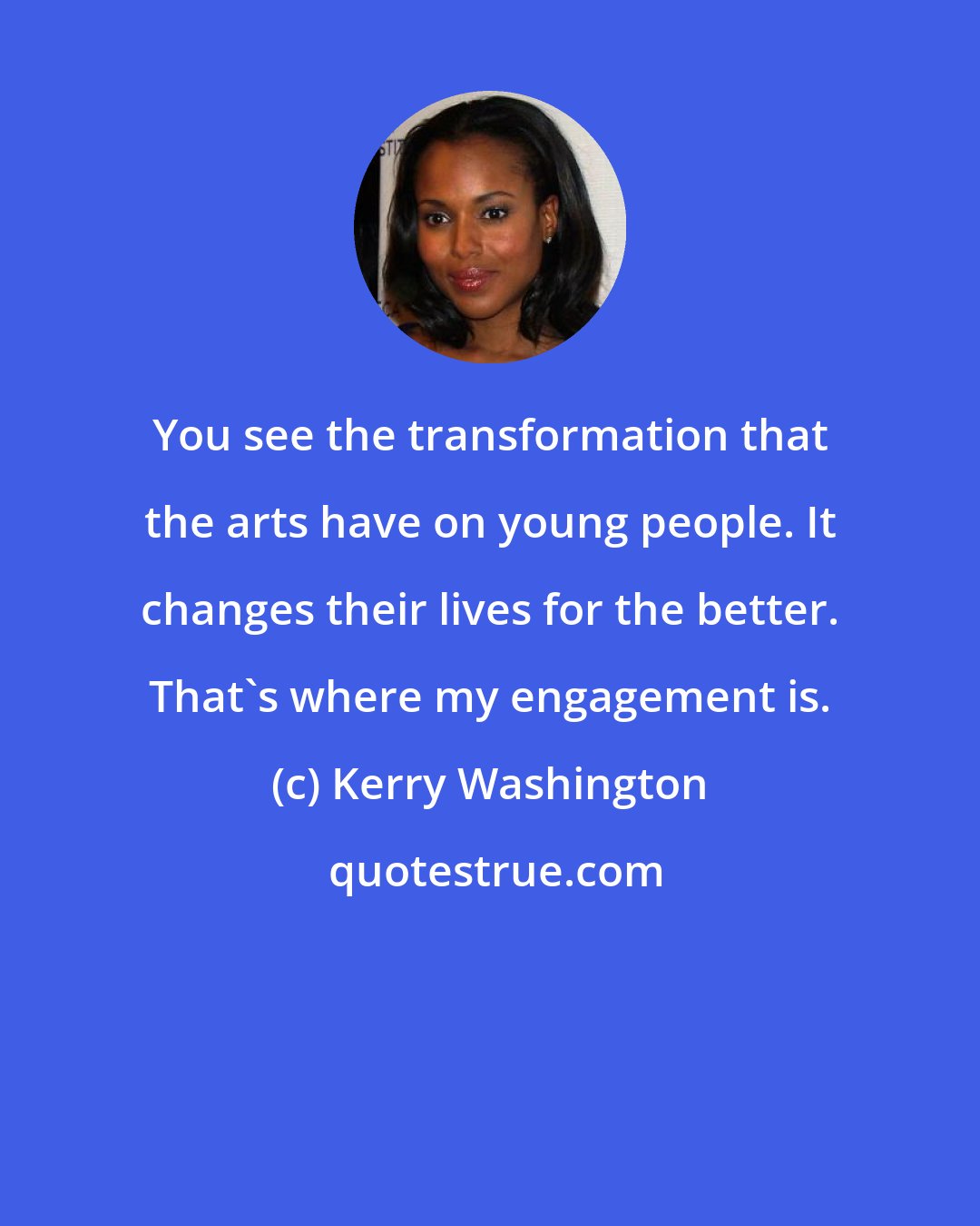 Kerry Washington: You see the transformation that the arts have on young people. It changes their lives for the better. That's where my engagement is.