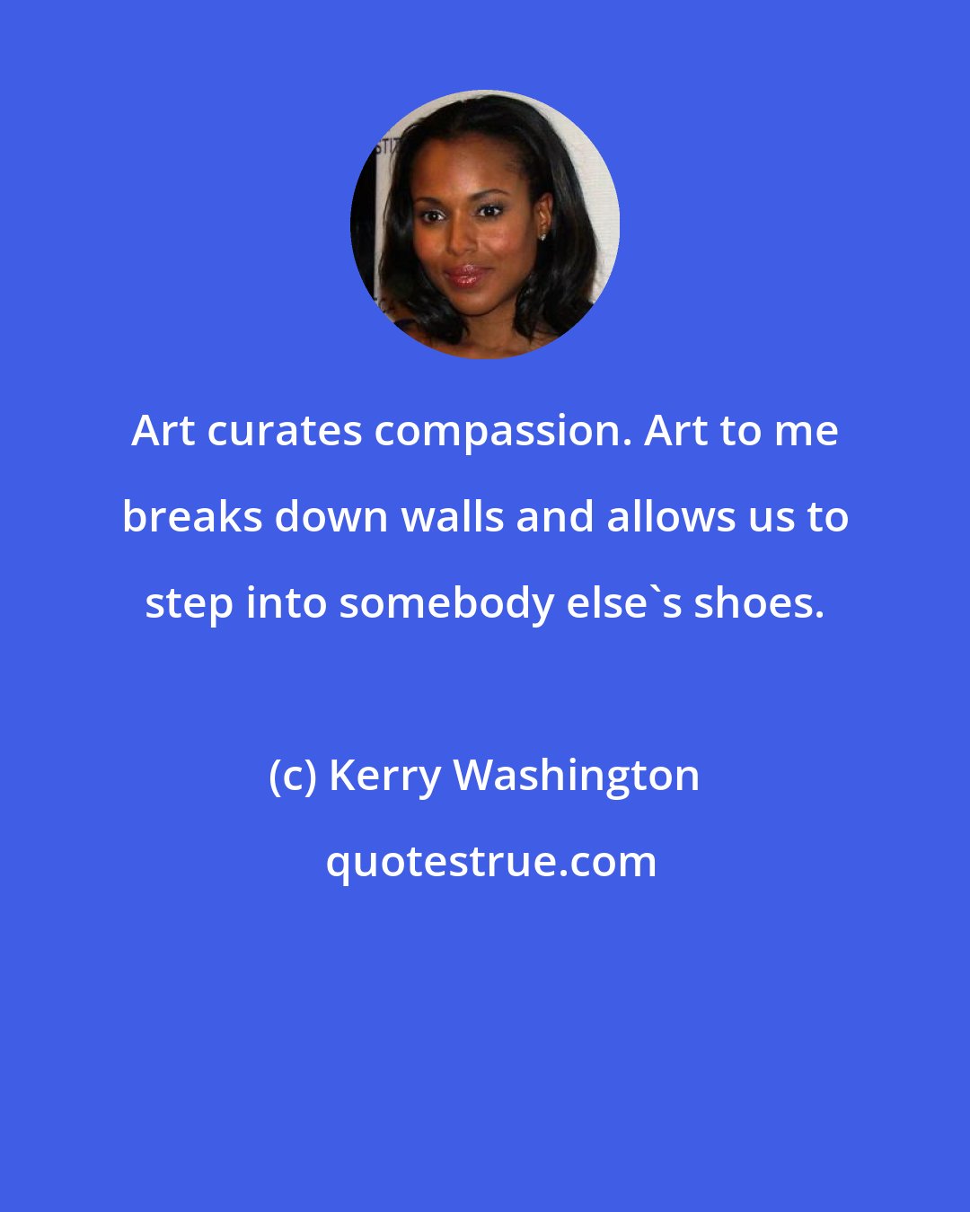 Kerry Washington: Art curates compassion. Art to me breaks down walls and allows us to step into somebody else's shoes.