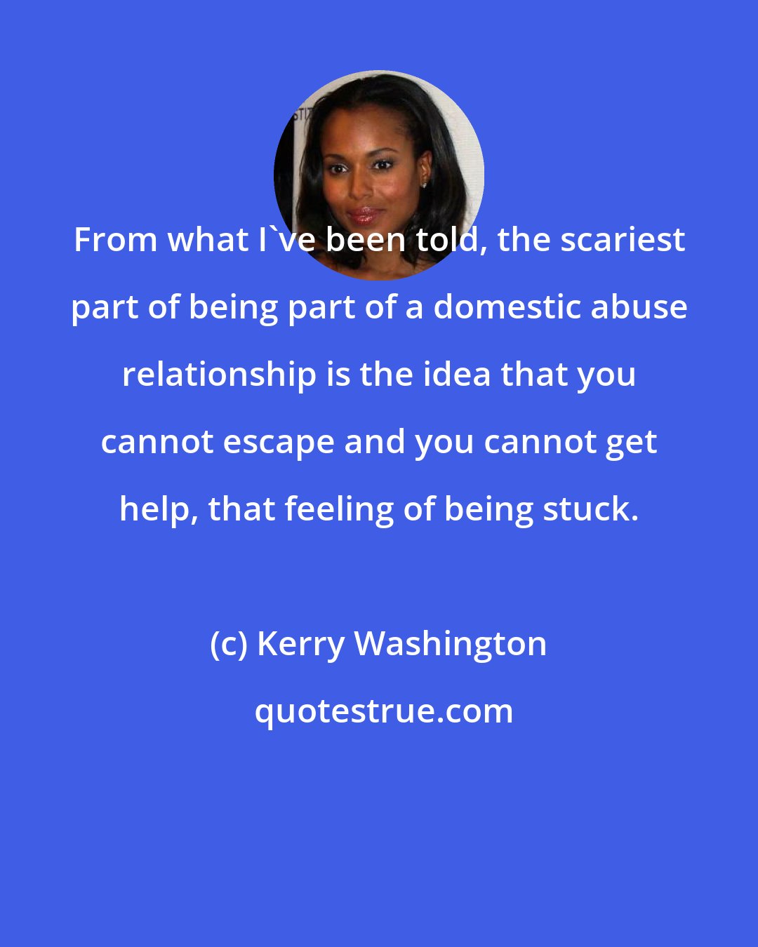 Kerry Washington: From what I've been told, the scariest part of being part of a domestic abuse relationship is the idea that you cannot escape and you cannot get help, that feeling of being stuck.