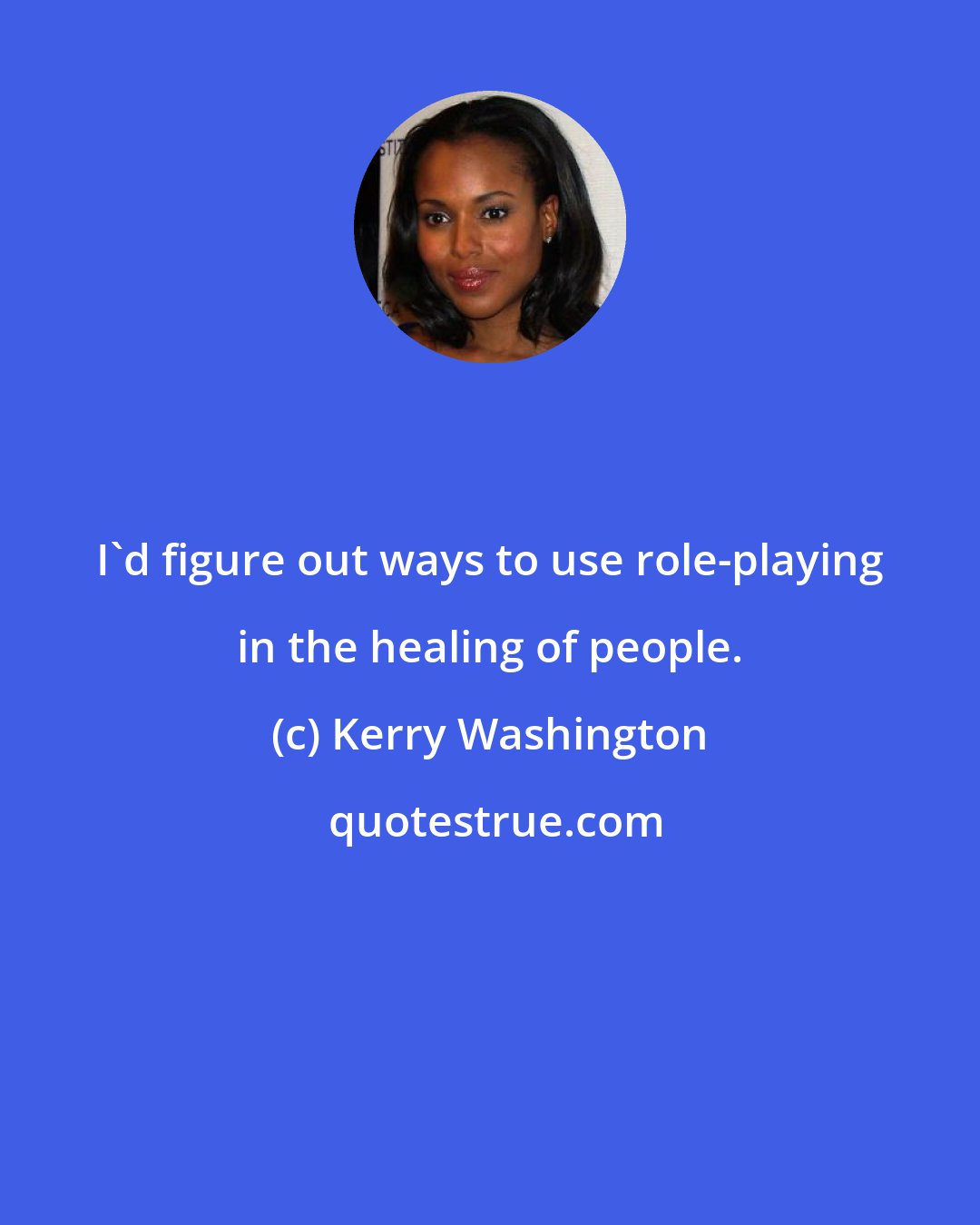 Kerry Washington: I'd figure out ways to use role-playing in the healing of people.