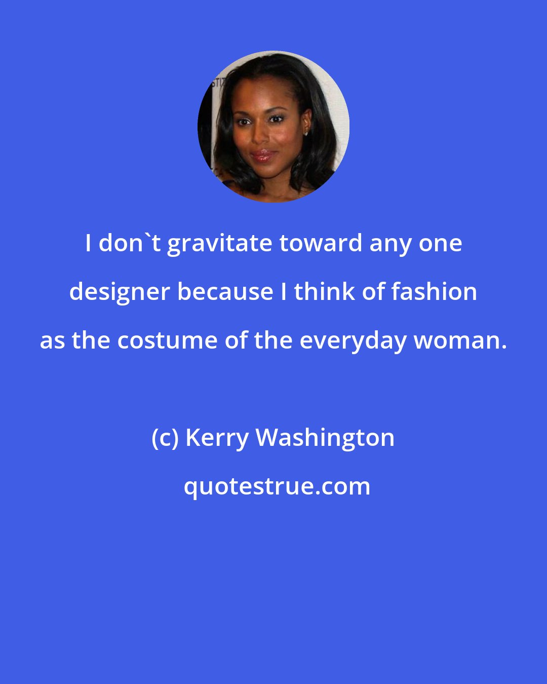 Kerry Washington: I don't gravitate toward any one designer because I think of fashion as the costume of the everyday woman.